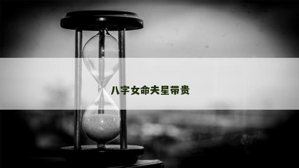 八字女命夫星帶貴 八字女命夫星帶貴