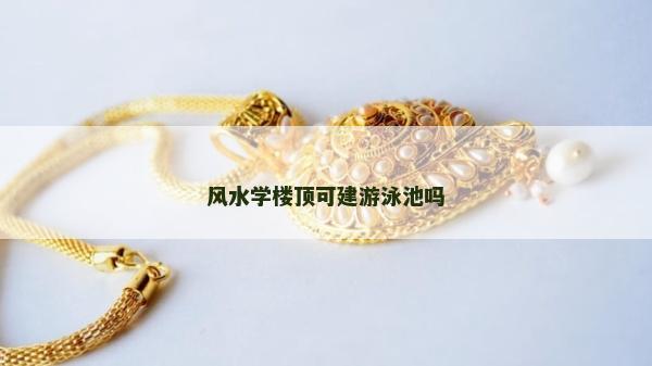 風水學樓頂可建游泳池嗎