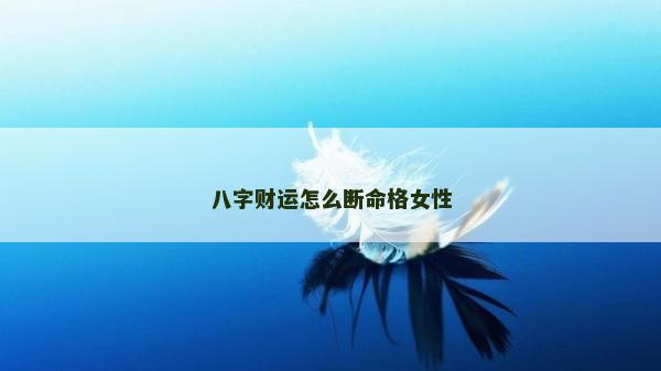 八字財運怎么斷命格女性 八字財運怎么斷命格女性