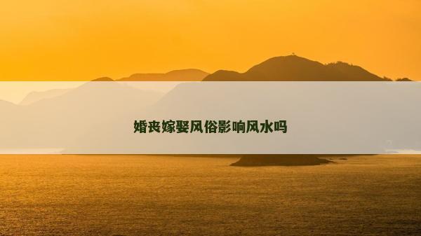 婚喪嫁娶風俗影響風水嗎