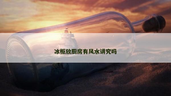 冰柜放廚房有風水講究嗎