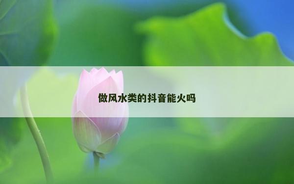 做風(fēng)水類的抖音能火嗎