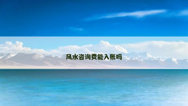 風(fēng)水咨詢費(fèi)能入賬嗎 風(fēng)水咨詢費(fèi)能入賬嗎