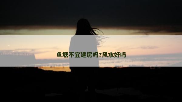魚塘不宜建房嗎?風(fēng)水好嗎