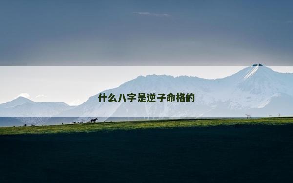 什么八字是逆子命格的 什么八字是逆子命格的
