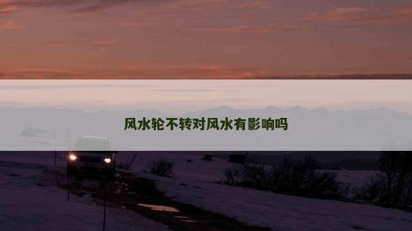 風(fēng)水輪不轉(zhuǎn)對風(fēng)水有影響嗎
