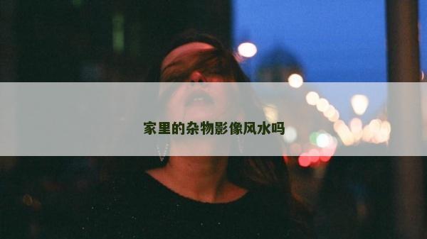 家里的雜物影像風水嗎