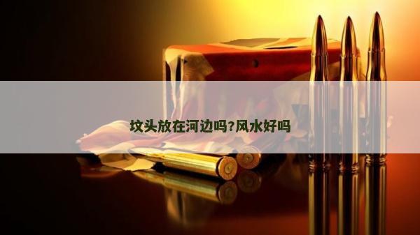 墳頭放在河邊嗎?風(fēng)水好嗎