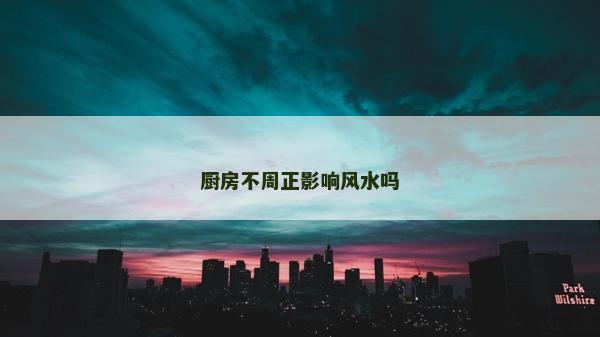 廚房不周正影響風(fēng)水嗎