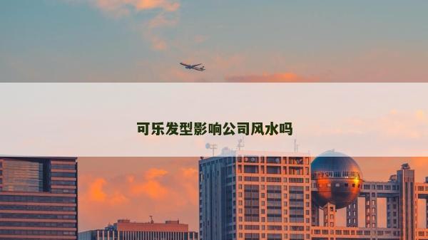 可樂發(fā)型影響公司風(fēng)水嗎