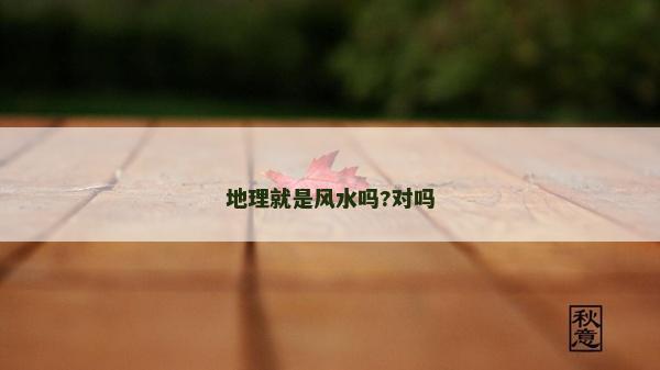 地理就是風水嗎?對嗎 地理就是風水嗎?對嗎