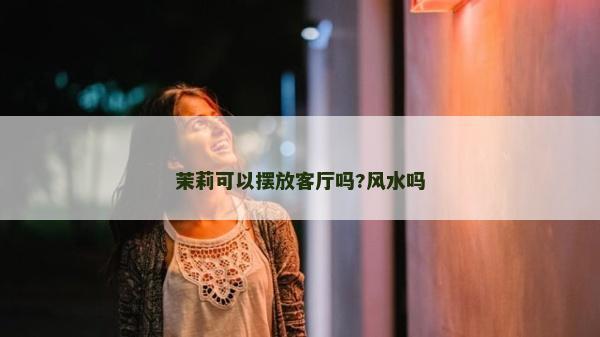 茉莉可以擺放客廳嗎?風(fēng)水嗎