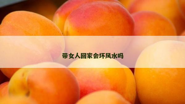 帶女人回家會(huì)壞風(fēng)水嗎