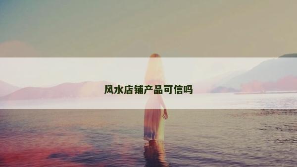 風(fēng)水店鋪產(chǎn)品可信嗎
