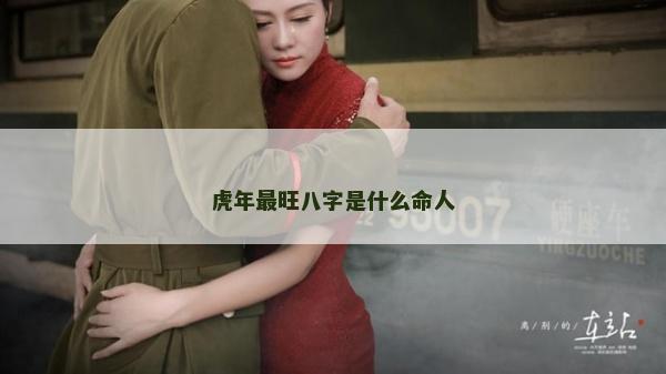 虎年最旺八字是什么命人 虎年最旺八字是什么命人