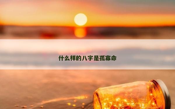 什么樣的八字是孤寡命 什么樣的八字是孤寡命