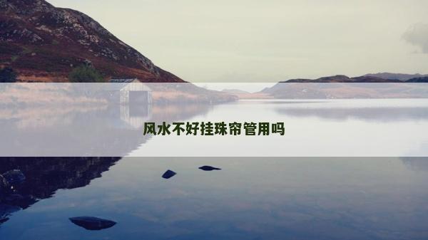 風水不好掛珠簾管用嗎 風水不好掛珠簾管用嗎
