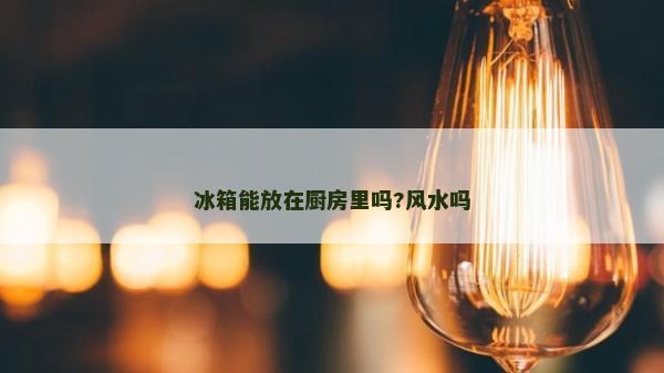 冰箱能放在廚房里嗎?風(fēng)水嗎