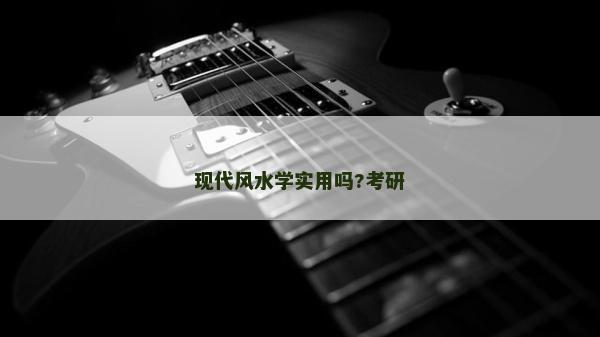 現(xiàn)代風(fēng)水學(xué)實用嗎?考研