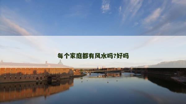 每個(gè)家庭都有風(fēng)水嗎?好嗎