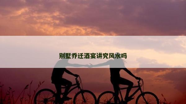 別墅喬遷酒宴講究風水嗎