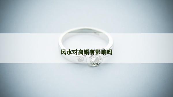 風(fēng)水對離婚有影響嗎 風(fēng)水對離婚有影響嗎