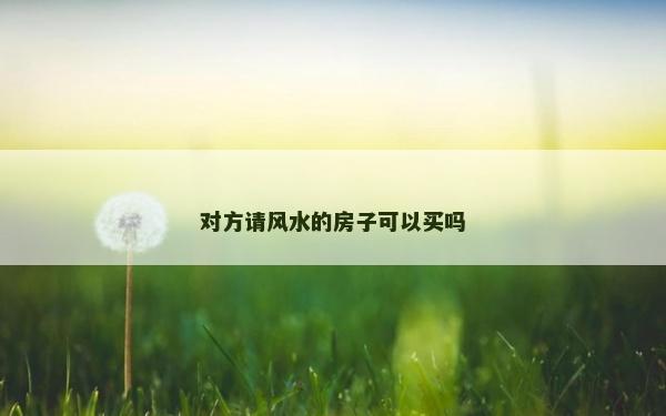 對方請風水的房子可以買嗎 對方請風水的房子可以買嗎