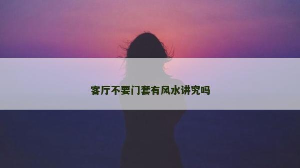 客廳不要門套有風(fēng)水講究嗎 客廳不要門套有風(fēng)水講究嗎
