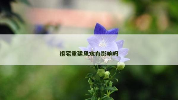 祖宅重建風(fēng)水有影響嗎