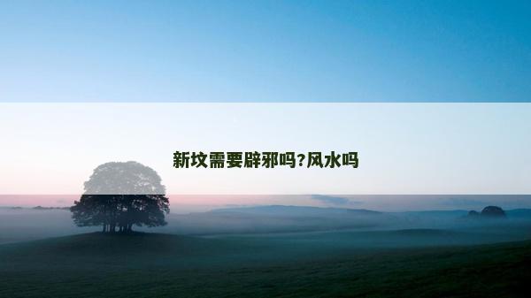 新墳需要辟邪嗎?風水嗎 新墳需要辟邪嗎?風水嗎