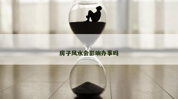 房子風水會影響辦事嗎 房子風水會影響辦事嗎