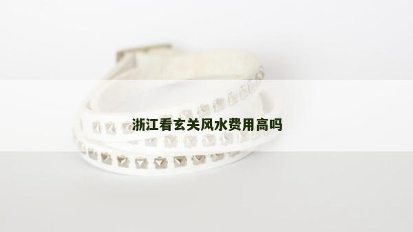 浙江看玄關(guān)風(fēng)水費(fèi)用高嗎 浙江看玄關(guān)風(fēng)水費(fèi)用高嗎