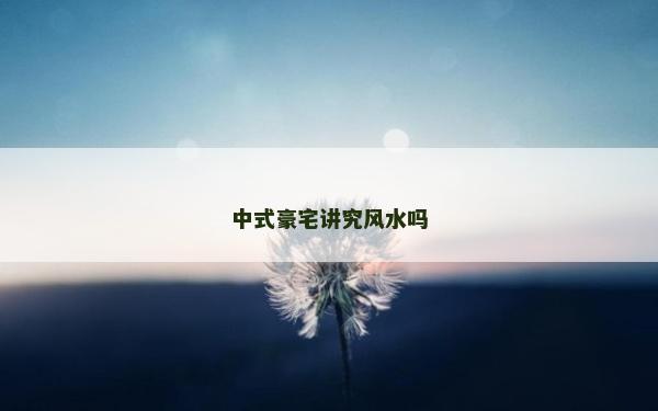 中式豪宅講究風(fēng)水嗎 中式豪宅講究風(fēng)水嗎