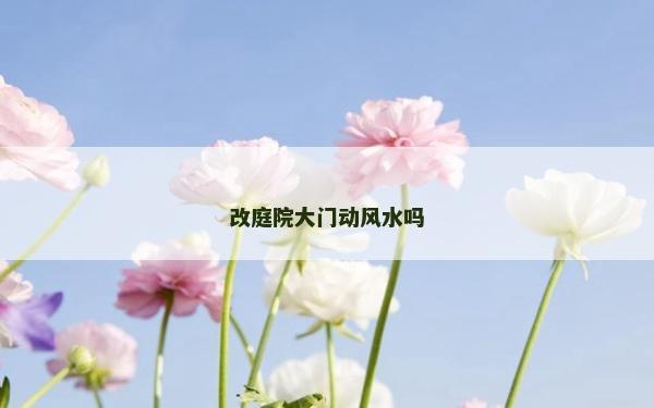 改庭院大門動(dòng)風(fēng)水嗎