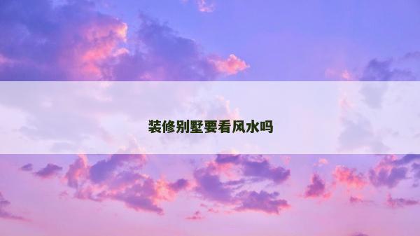 裝修別墅要看風水嗎