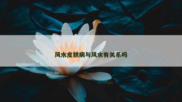風(fēng)水皮膚病與風(fēng)水有關(guān)系嗎 風(fēng)水皮膚病與風(fēng)水有關(guān)系嗎
