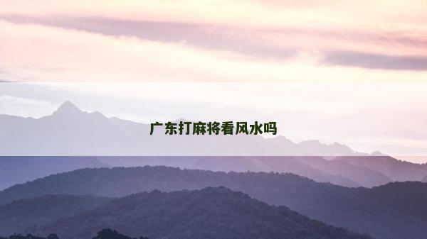 廣東打麻將看風(fēng)水嗎 廣東打麻將看風(fēng)水嗎