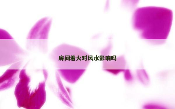 房間著火對(duì)風(fēng)水影響嗎 房間著火對(duì)風(fēng)水影響嗎