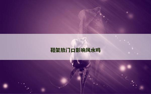 鞋架放門口影響風(fēng)水嗎 鞋架放門口影響風(fēng)水嗎