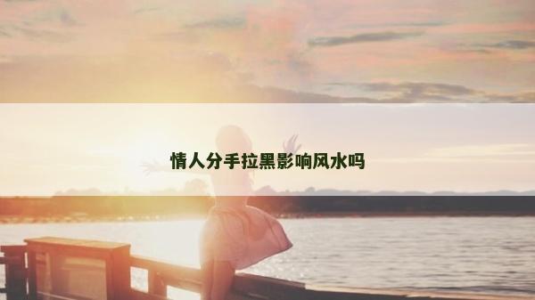 情人分手拉黑影響風(fēng)水嗎