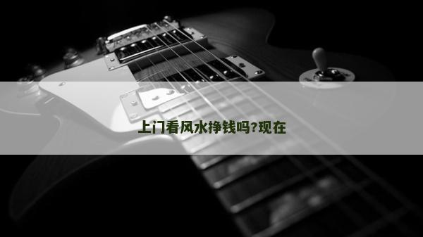 上門看風水掙錢嗎?現在