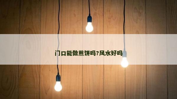 門口能做煎餅嗎?風水好嗎 門口能做煎餅嗎?風水好嗎