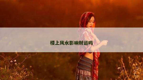 樓上風(fēng)水影響財(cái)運(yùn)嗎