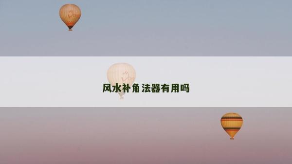 風(fēng)水補(bǔ)角法器有用嗎 風(fēng)水補(bǔ)角法器有用嗎