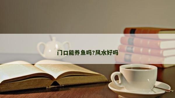 門口能養(yǎng)魚嗎?風水好嗎 門口能養(yǎng)魚嗎?風水好嗎