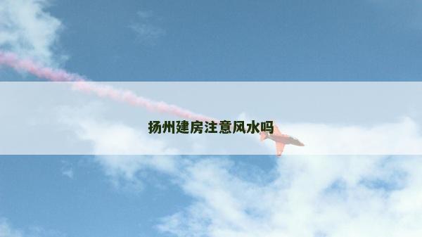 揚(yáng)州建房注意風(fēng)水嗎