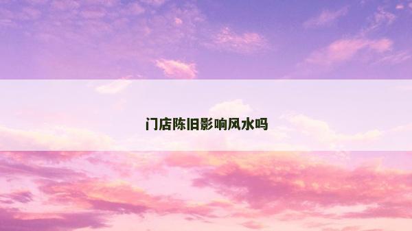 門店陳舊影響風水嗎