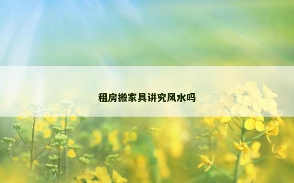 租房搬家具講究風水嗎 租房搬家具講究風水嗎