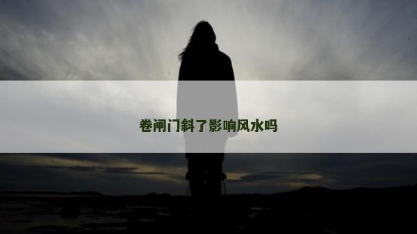 卷閘門斜了影響風(fēng)水嗎 卷閘門斜了影響風(fēng)水嗎