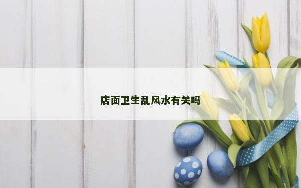 店面衛(wèi)生亂風(fēng)水有關(guān)嗎